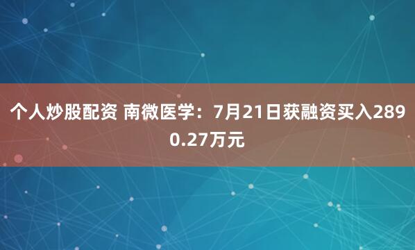 个人炒股配资 南微医学：7月21日获融资买入2890.27万元