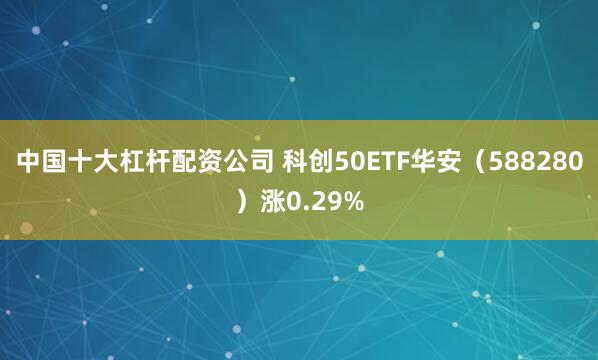 中国十大杠杆配资公司 科创50ETF华安（588280）涨0.29%