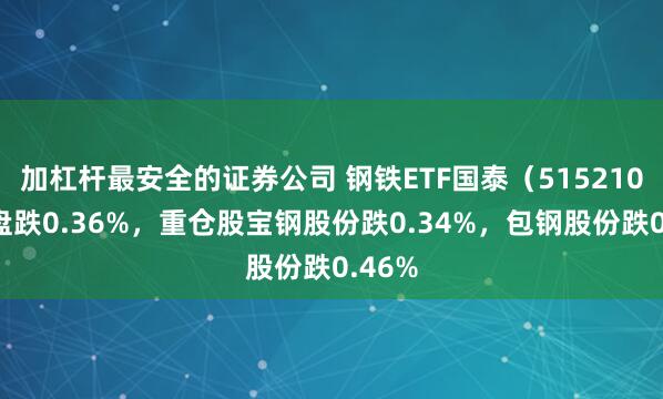 加杠杆最安全的证券公司 钢铁ETF国泰（515210）开盘跌0.36%，重仓股宝钢股份跌0.34%，包钢股份跌0.46%